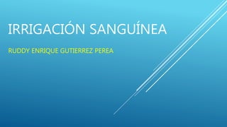 IRRIGACIÓN SANGUÍNEA
RUDDY ENRIQUE GUTIERREZ PEREA
 