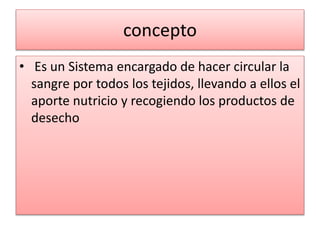 concepto
• Es un Sistema encargado de hacer circular la
sangre por todos los tejidos, llevando a ellos el
aporte nutricio y recogiendo los productos de
desecho
 