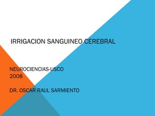 IRRIGACION SANGUINEO CEREBRAL


NEUROCIENCIAS-USCO
2008

DR. OSCAR RAUL SARMIENTO
 