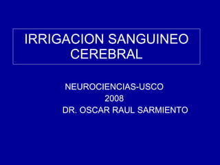 IRRIGACION SANGUINEO CEREBRAL NEUROCIENCIAS-USCO 2008 DR. OSCAR RAUL SARMIENTO  