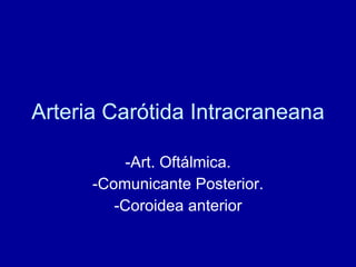 Arteria Carótida Intracraneana -Art. Oftálmica. -Comunicante Posterior. -Coroidea anterior 
