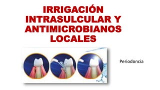 IRRIGACIÓN
INTRASULCULAR Y
ANTIMICROBIANOS
LOCALES
Periodoncia
 