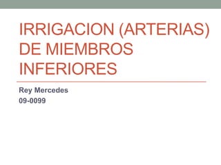 IRRIGACION (ARTERIAS)
DE MIEMBROS
INFERIORES
Rey Mercedes
09-0099
 