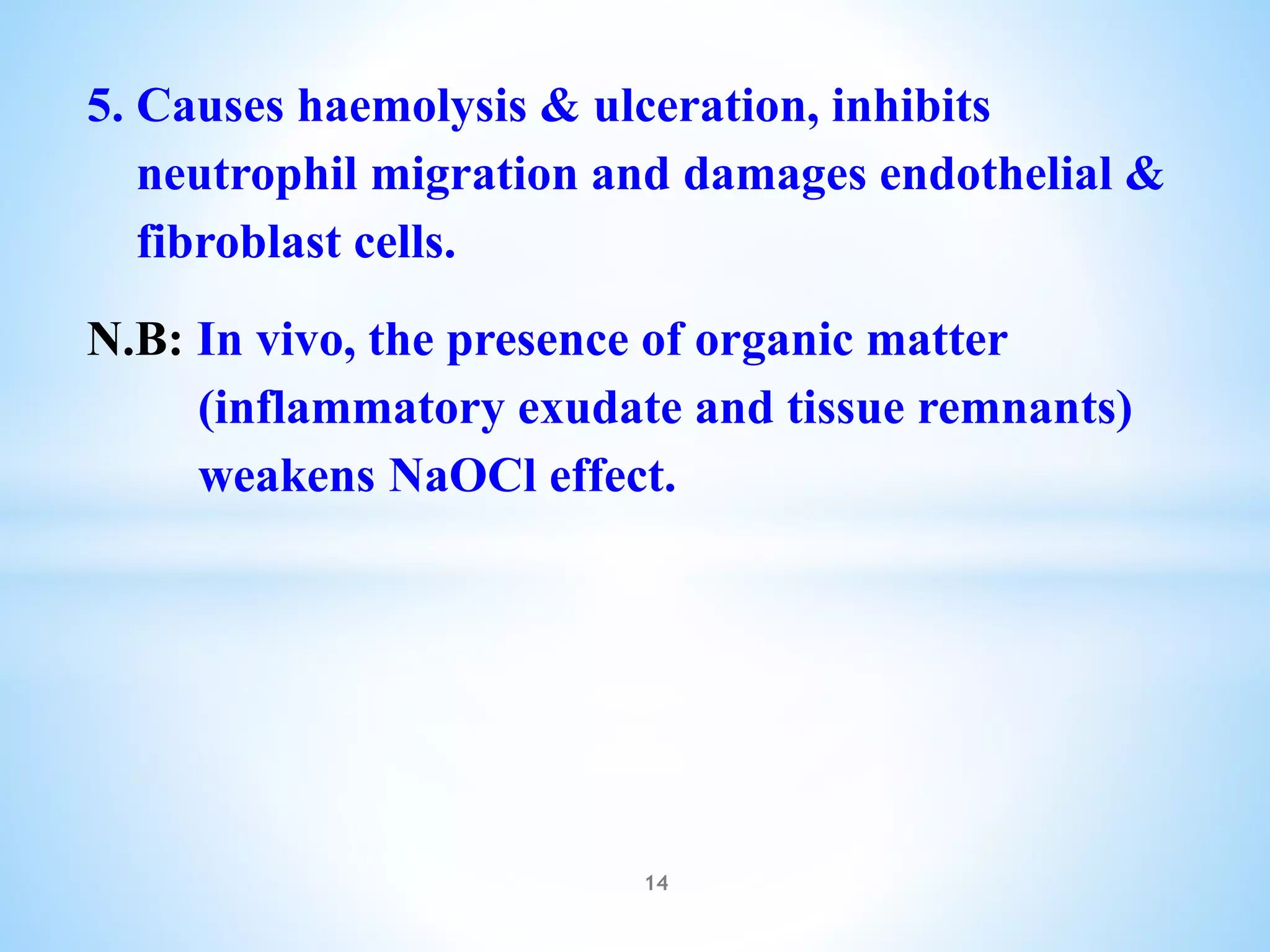5. Causes haemolysis & ulceration, inhibits
neutrophil migration and damages endothelial &
fibroblast cells.
N.B: In vivo, the presence of organic matter
(inflammatory exudate and tissue remnants)
weakens NaOCl effect.
14
 