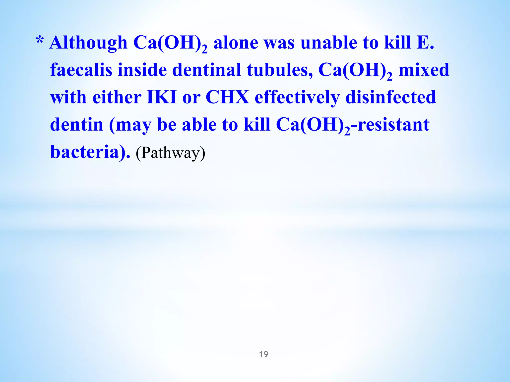 * Although Ca(OH)2 alone was unable to kill E.
faecalis inside dentinal tubules, Ca(OH)2 mixed
with either IKI or CHX effectively disinfected
dentin (may be able to kill Ca(OH)2-resistant
bacteria). (Pathway)
19
 