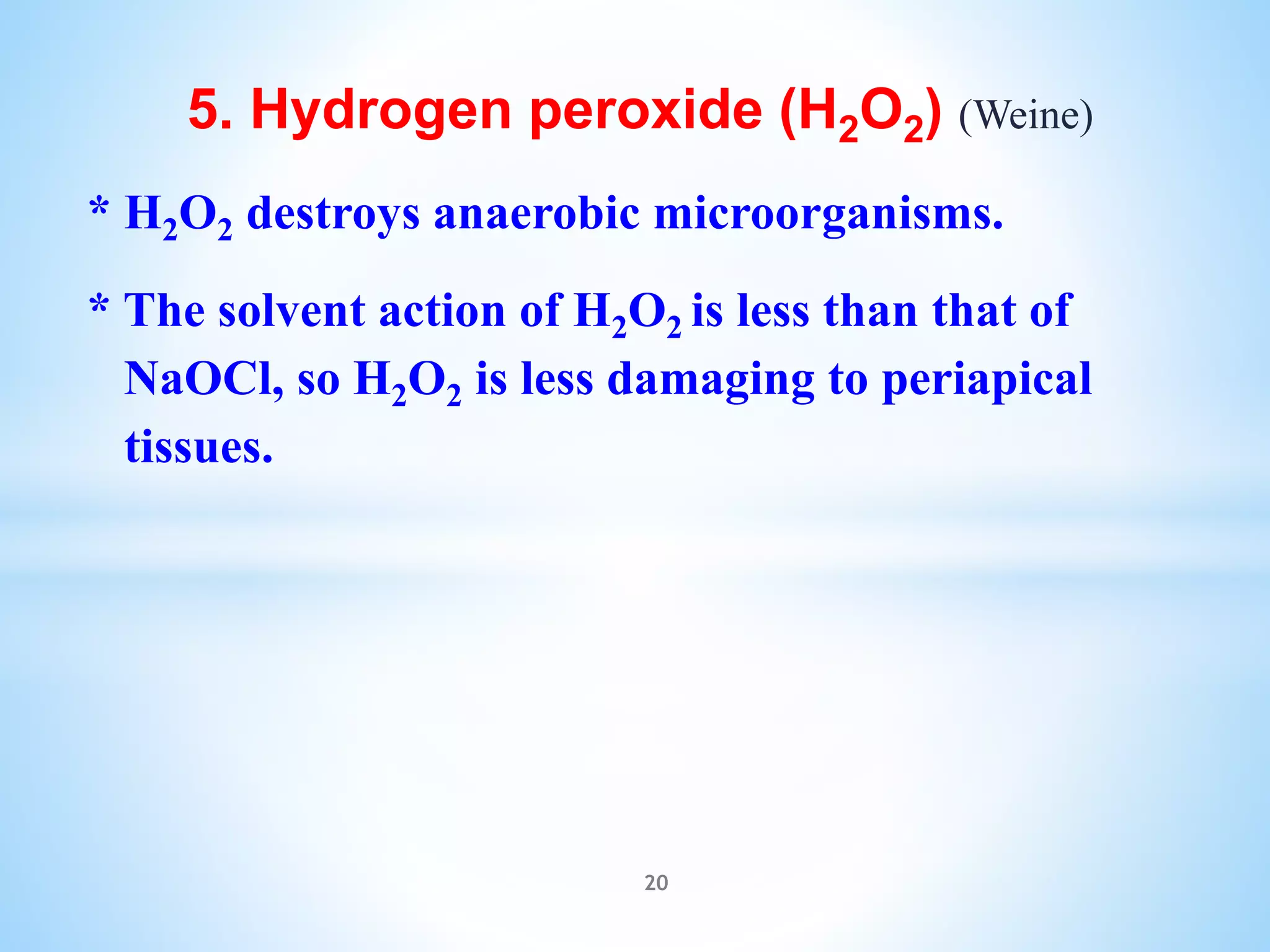5. Hydrogen peroxide (H2O2) (Weine)
* H2O2 destroys anaerobic microorganisms.
* The solvent action of H2O2 is less than that of
NaOCl, so H2O2 is less damaging to periapical
tissues.
20
 