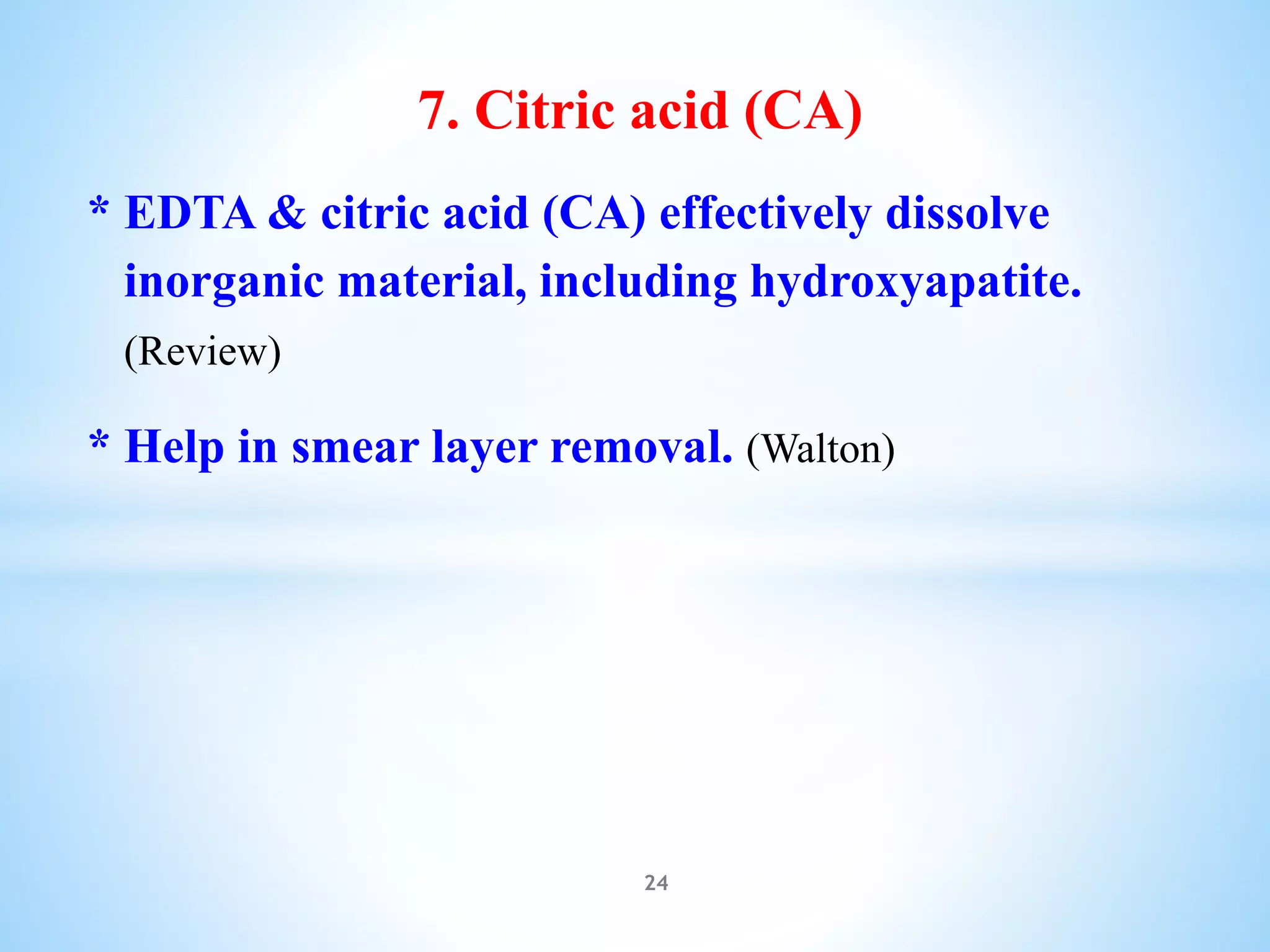 7. Citric acid (CA)
* EDTA & citric acid (CA) effectively dissolve
inorganic material, including hydroxyapatite.
(Review)
* Help in smear layer removal. (Walton)
24
 