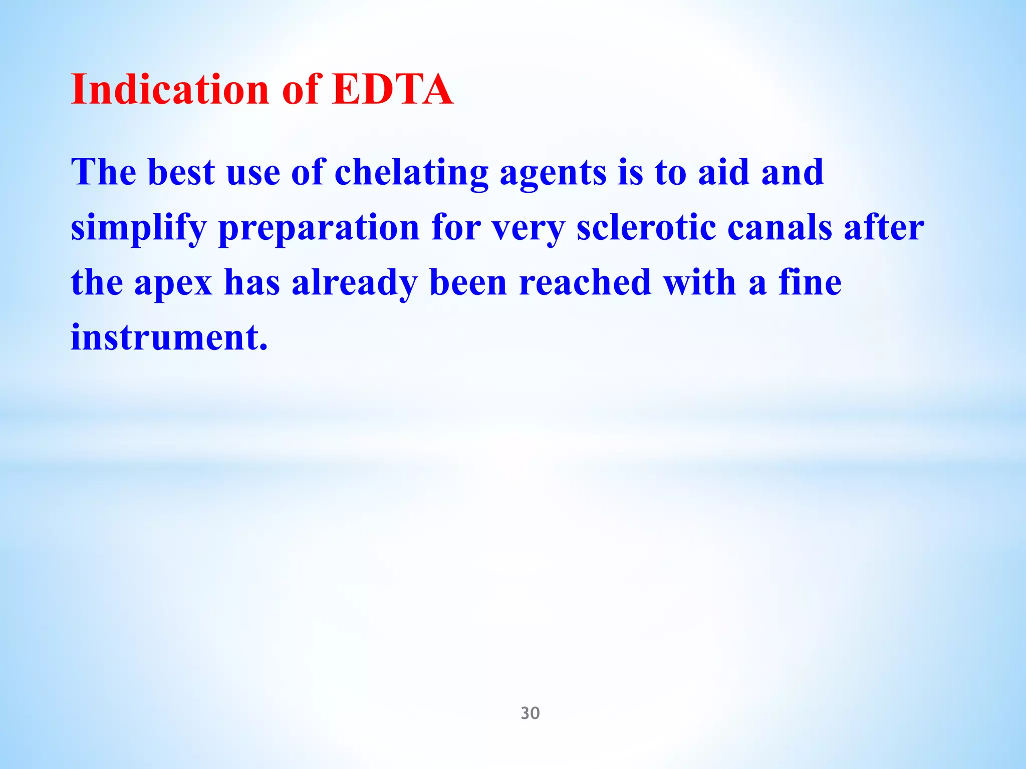 Indication of EDTA
The best use of chelating agents is to aid and
simplify preparation for very sclerotic canals after
the apex has already been reached with a fine
instrument.
30
 