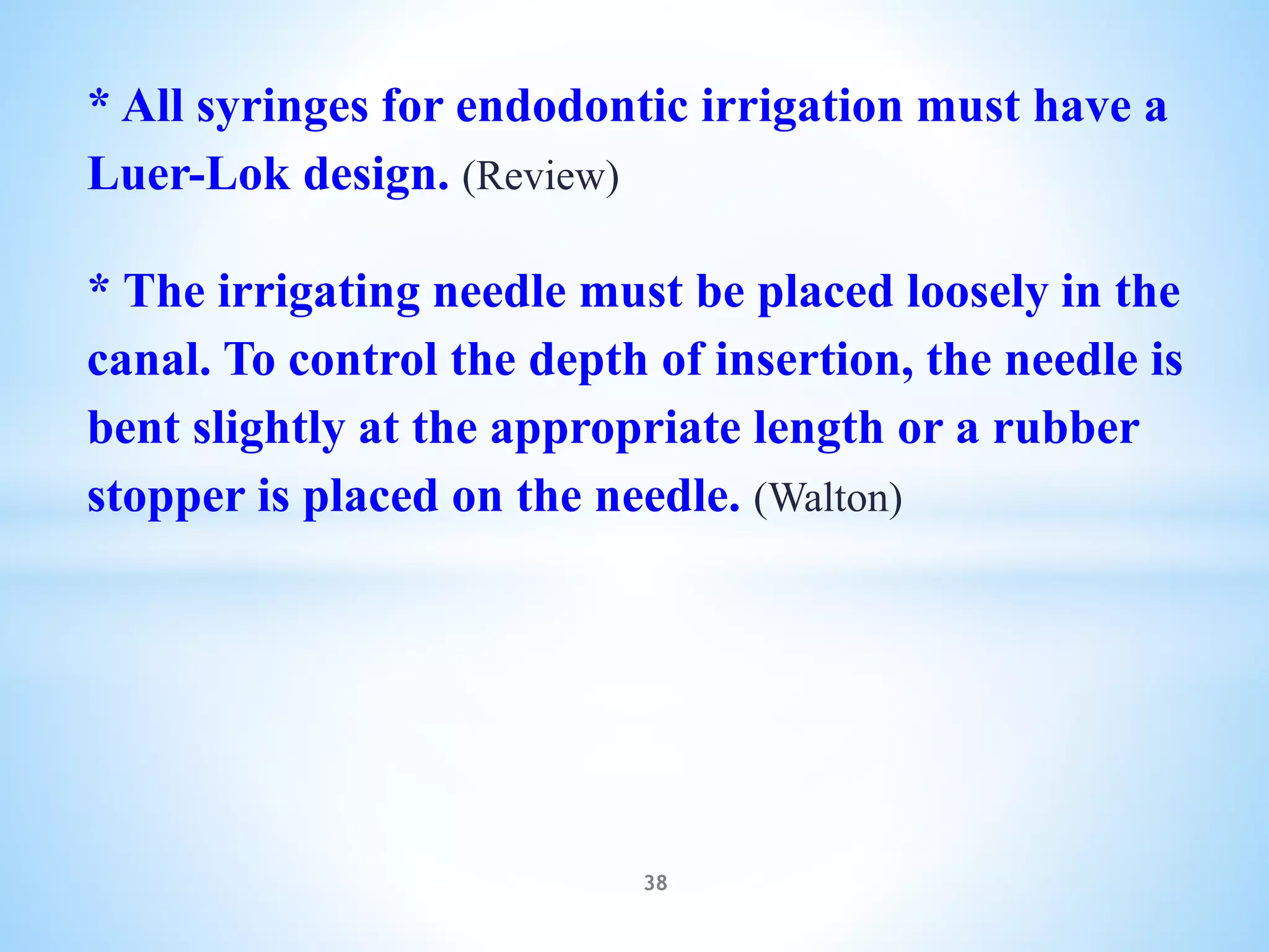 * All syringes for endodontic irrigation must have a
Luer-Lok design. (Review)
* The irrigating needle must be placed loosely in the
canal. To control the depth of insertion, the needle is
bent slightly at the appropriate length or a rubber
stopper is placed on the needle. (Walton)
38
 