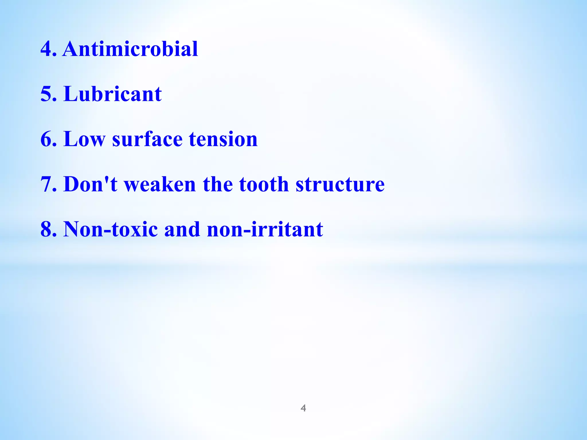 4. Antimicrobial
5. Lubricant
6. Low surface tension
7. Don't weaken the tooth structure
8. Non-toxic and non-irritant
4
 