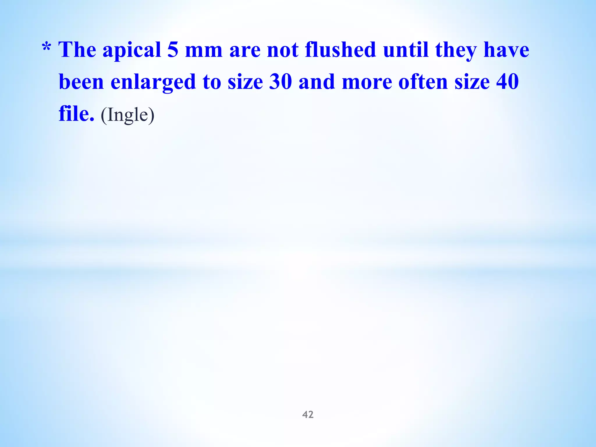 * The apical 5 mm are not flushed until they have
been enlarged to size 30 and more often size 40
file. (Ingle)
42
 
