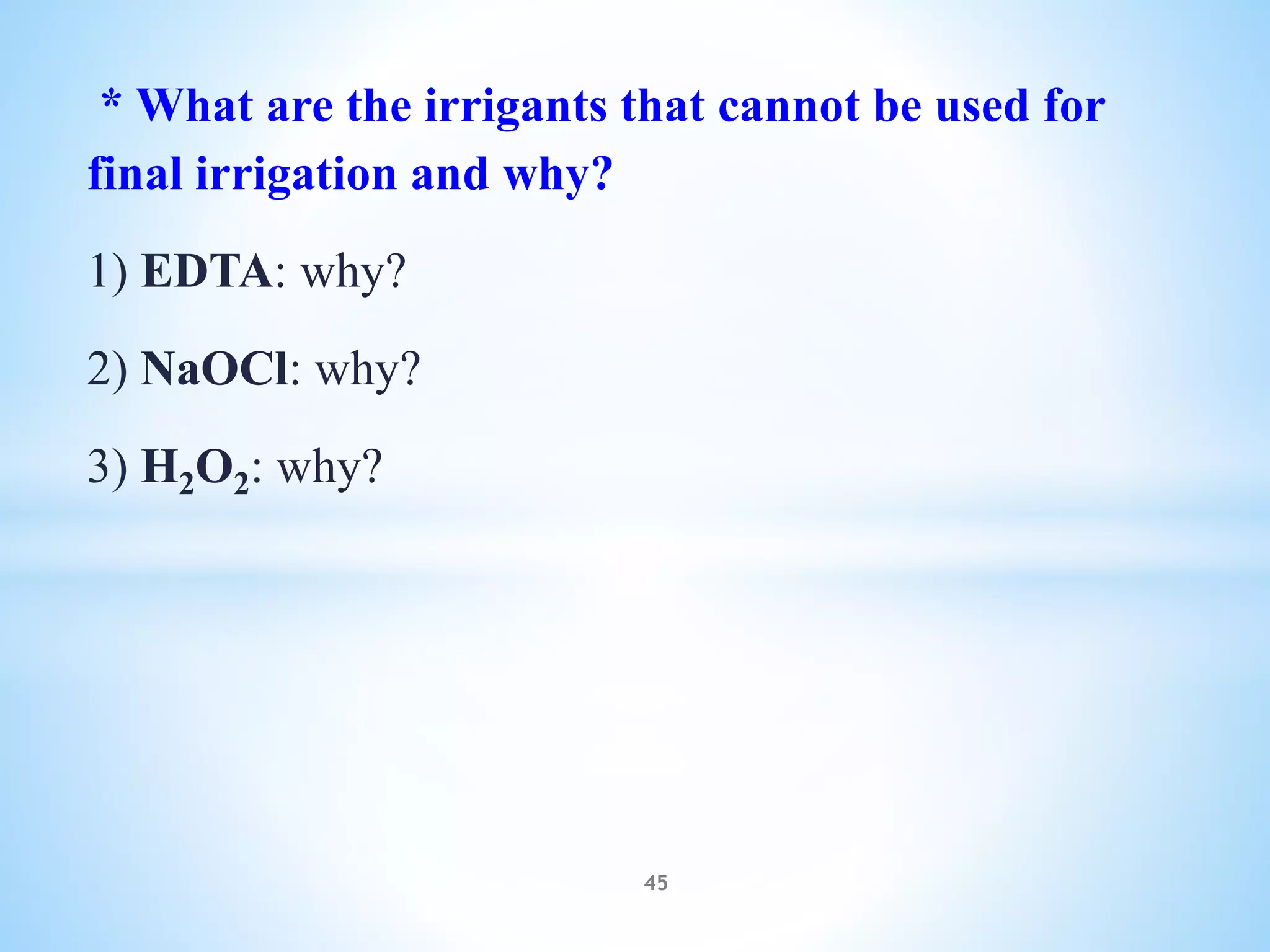 * What are the irrigants that cannot be used for
final irrigation and why?
1) EDTA: why?
2) NaOCl: why?
3) H2O2: why?
45
 