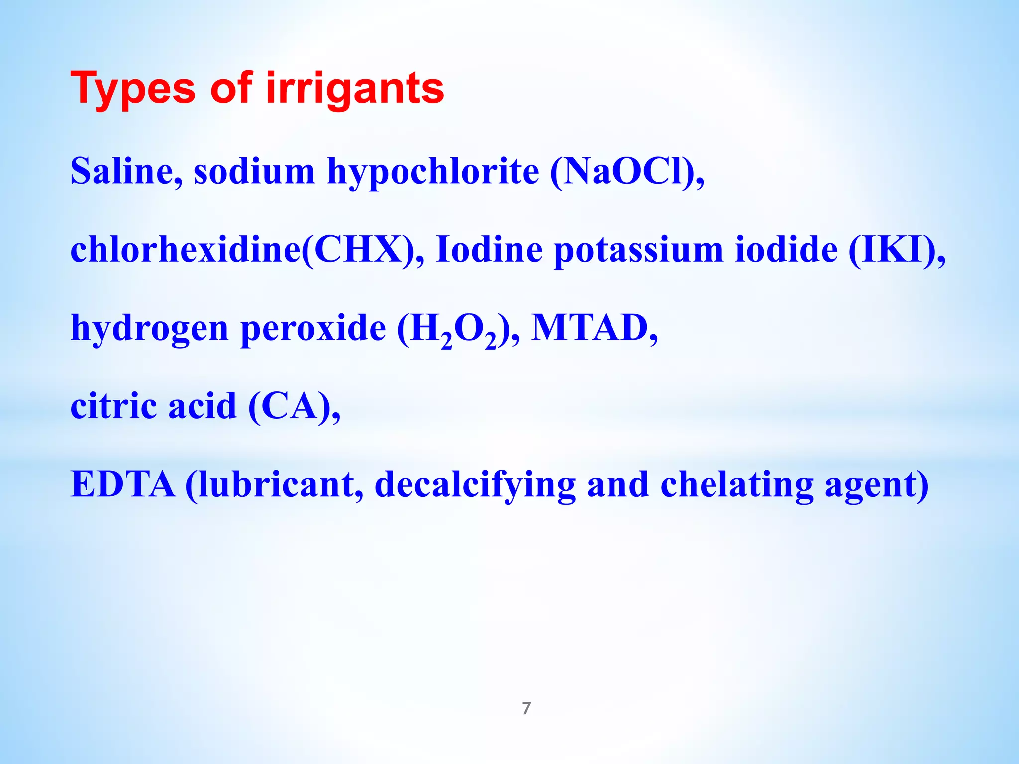 Types of irrigants
Saline, sodium hypochlorite (NaOCl),
chlorhexidine(CHX), Iodine potassium iodide (IKI),
hydrogen peroxide (H2O2), MTAD,
citric acid (CA),
EDTA (lubricant, decalcifying and chelating agent)
7
 