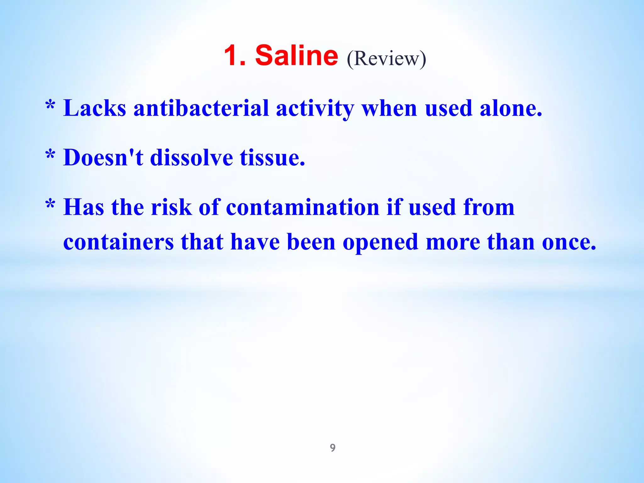 1. Saline (Review)
* Lacks antibacterial activity when used alone.
* Doesn't dissolve tissue.
* Has the risk of contamination if used from
containers that have been opened more than once.
9
 