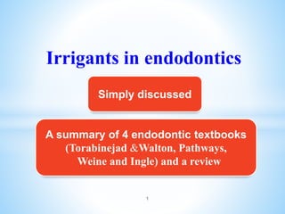 Irrigants in endodontics
1
Simply discussed
A summary of 4 endodontic textbooks
(Torabinejad &Walton, Pathways,
Weine and Ingle) and a review
 