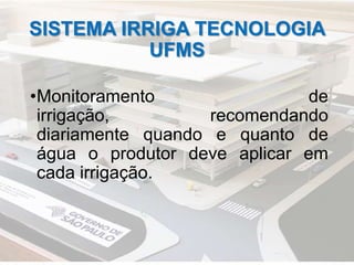 SISTEMA IRRIGA TECNOLOGIA
UFMS
•Monitoramento de
irrigação, recomendando
diariamente quando e quanto de
água o produtor deve aplicar em
cada irrigação.
 