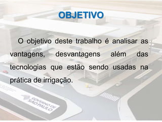 OBJETIVO
O objetivo deste trabalho é analisar as
vantagens, desvantagens além das
tecnologias que estão sendo usadas na
prática de irrigação.
 