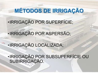 MÉTODOS DE IRRIGAÇÃO
•IRRIGAÇÃO POR SUPERFÍCIE;
•IRRIGAÇÃO POR ASPERSÃO;
•IRRIGAÇÃO LOCALIZADA;
•IRRIGAÇÃO POR SUBSUPERFÍCIE OU
SUBIRRIGAÇÃO.
 