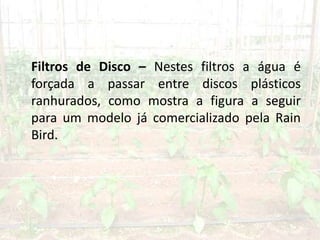 Filtros de Disco – Nestes filtros a água é
forçada a passar entre discos plásticos
ranhurados, como mostra a figura a seguir
para um modelo já comercializado pela Rain
Bird.
 