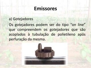 Emissores
a) Gotejadores
Os gotejadores podem ser do tipo “on line”
que compreendem os gotejadores que são
acoplados à tubulação de polietileno após
perfuração da mesma.
 