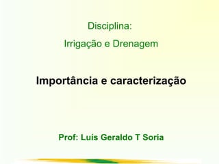 Disciplina:
Irrigação e Drenagem
Importância e caracterização
Prof: Luís Geraldo T Soria
 