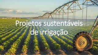 Projetos sustentáveis
de irrigação
 