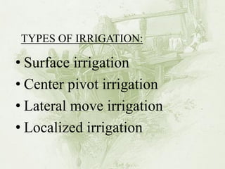 •Surface irrigation 
•Center pivot irrigation 
•Lateral move irrigation 
•Localized irrigation 
TYPES OF IRRIGATION:  