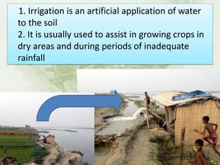 1. Irrigation is an artificial application of water to the soil 2. It is usually used to assist in growing crops in dry areas and during periods of inadequate rainfall  