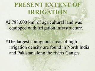 PRESENT EXTENT OF IRRIGATION 
#2,788,000 km² of agricultural land was equipped with irrigation infrastructure. 
#The largest contiguous areas of high irrigation density are found in North India and Pakistan along the rivers Ganges.  