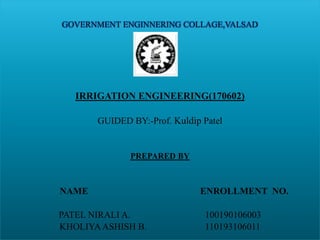 GOVERNMENT ENGINNERING COLLAGE,VALSAD
11
IRRIGATION ENGINEERING(170602)
GUIDED BY:-Prof. Kuldip Patel
PREPARED BY
NAME ENROLLMENT NO.
PATEL NIRALI A. 100190106003
KHOLIYAASHISH B. 110193106011
 