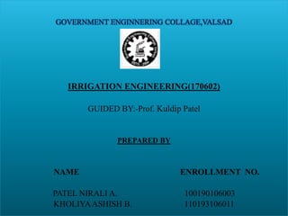 GOVERNMENT ENGINNERING COLLAGE,VALSAD
11
IRRIGATION ENGINEERING(170602)
GUIDED BY:-Prof. Kuldip Patel
PREPARED BY
NAME ENROLLMENT NO.
PATEL NIRALI A. 100190106003
KHOLIYAASHISH B. 110193106011
 