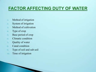 1) Method of irrigation
2) System of irrigation
3) Method of cultivation
4) Type of crop
5) Base period of crop
6) Climatic condition
7) Quality of water
8) Canal condition
9) Type of soil and sub soil
10) Time of irrigation
 