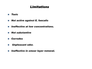 Limitations


Toxic



Not active against E. faecalis



Ineffective at low concentrations.



Not substantive



Corrodes




Unpleasant odor.
Ineffective in smear layer removal.

 