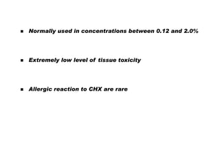 

Normally used in concentrations between 0.12 and 2.0%



Extremely low level of tissue toxicity



Allergic reaction to CHX are rare

 
