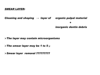 SMEAR LAYER:
Cleaning and shaping → layer of

organic pulpal material
+
inorganic dentin debris

The layer may contain microorganisms
The smear layer may be 1 to 5 μ
Smear layer removal ?????????

 