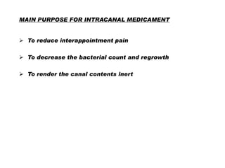 MAIN PURPOSE FOR INTRACANAL MEDICAMENT
 To reduce interappointment pain
 To decrease the bacterial count and regrowth
 To render the canal contents inert

 