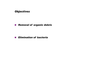 Objectives

 Removal of organic debris

 Elimination of bacteria

 