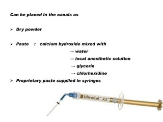 Can be placed in the canals as
 Dry powder
 Paste

: calcium hydroxide mixed with
→ water
→ local anesthetic solution
→ glycerin
→ chlorhexidine

 Proprietary paste supplied in syringes

 