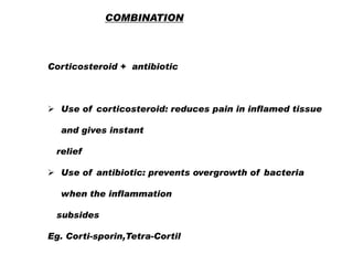 COMBINATION

Corticosteroid + antibiotic

 Use of corticosteroid: reduces pain in inflamed tissue
and gives instant

relief
 Use of antibiotic: prevents overgrowth of bacteria
when the inflammation

subsides
Eg. Corti-sporin,Tetra-Cortil

 