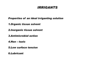 IRRIGANTS
Properties of an ideal irriganting solution
1.Organic tissue solvent
2.Inorganic tissue solvent
3.Antimicrobial action

4.Non – toxic
5.Low surface tension
6.Lubricant

 