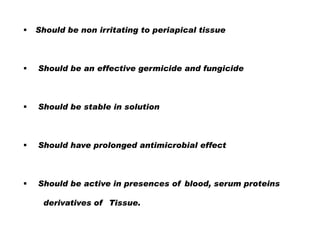 

Should be non irritating to periapical tissue



Should be an effective germicide and fungicide



Should be stable in solution



Should have prolonged antimicrobial effect



Should be active in presences of blood, serum proteins
derivatives of Tissue.

 