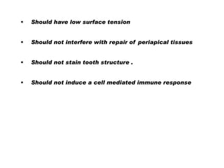 

Should have low surface tension



Should not interfere with repair of periapical tissues



Should not stain tooth structure .



Should not induce a cell mediated immune response

 