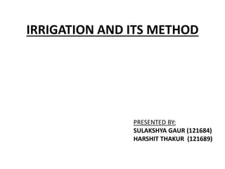 IRRIGATION AND ITS METHOD 
PRESENTED BY: 
SULAKSHYA GAUR (121684) 
HARSHIT THAKUR (121689) 
 