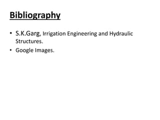 Bibliography 
• S.K.Garg, Irrigation Engineering and Hydraulic 
Structures. 
• Google Images. 
 