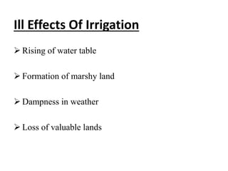 Ill Effects Of Irrigation 
 Rising of water table 
 Formation of marshy land 
 Dampness in weather 
 Loss of valuable lands 
 