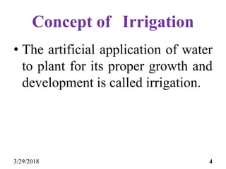 Concept of Irrigation
• The artificial application of water
to plant for its proper growth and
development is called irrigation.
3/29/2018 4
 