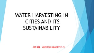 WATER HARVESTING IN
CITIES AND ITS
SUSTAINABILITY
AGR 202 – WATER MANAGEMENT(1+1)
 
