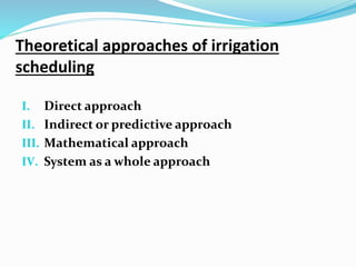 Theoretical approaches of irrigation
scheduling
I. Direct approach
II. Indirect or predictive approach
III. Mathematical approach
IV. System as a whole approach
 