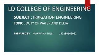 LD COLLEGE OF ENGINEERING
SUBJECT : IRRIGATION ENGINEERING
TOPIC : DUTY OF WATER AND DELTA
PREPARED BY : MAKWANA TULSI 130280106052
 