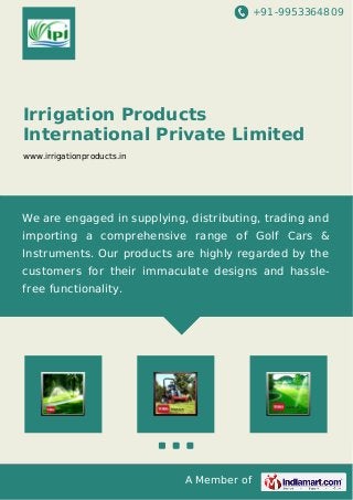 +91-9953364809

Irrigation Products
International Private Limited
www.irrigationproducts.in

We are engaged in supplying, distributing, trading and
importing a comprehensive range of Golf Cars &
Instruments. Our products are highly regarded by the
customers for their immaculate designs and hasslefree functionality.

A Member of

 